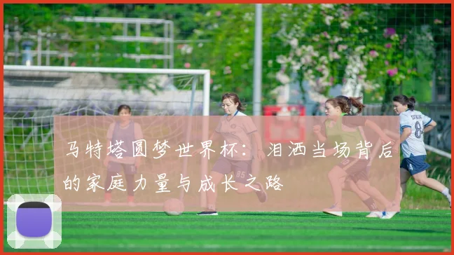 马特塔圆梦世界杯：泪洒当场背后的家庭力量与成长之路