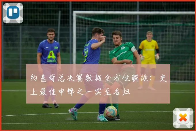 约基奇总决赛数据全方位解读:史上最佳中锋之一实至名归