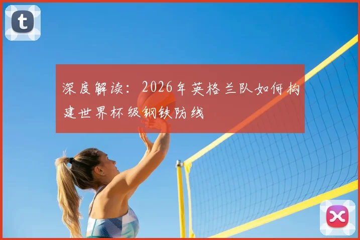 深度解读：2026年英格兰队如何构建世界杯级钢铁防线