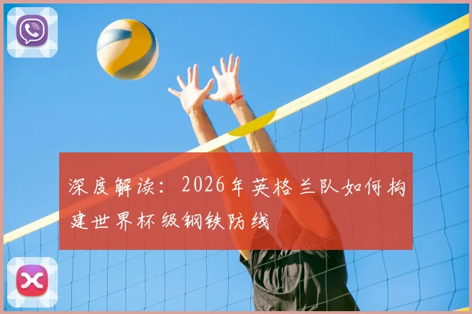 深度解读:2026年英格兰队如何构建世界杯级钢铁防线