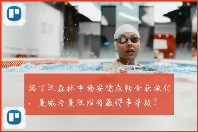 诺丁汉森林中场安德森转会获放行，曼城与曼联谁将赢得争夺战？
