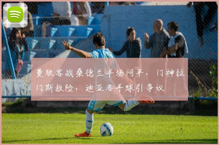 曼联客战桑德兰半场闷平，门神拉门斯救险，迪亚洛手球引争议