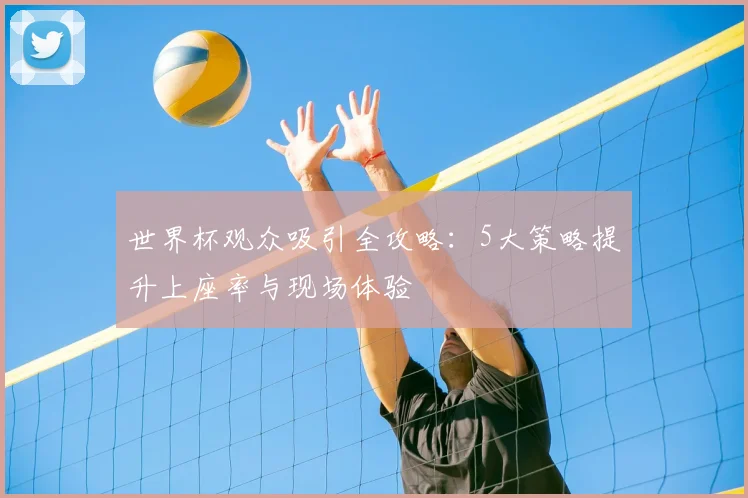 世界杯观众吸引全攻略:5大策略提升上座率与现场体验
