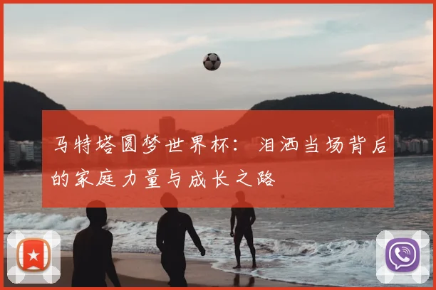马特塔圆梦世界杯:泪洒当场背后的家庭力量与成长之路