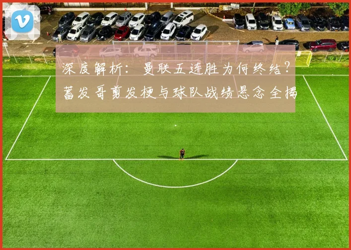 深度解析：曼联五连胜为何终结？蓄发哥剪发梗与球队战绩悬念全揭秘