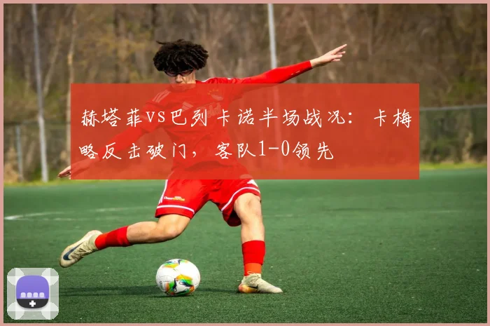 赫塔菲vs巴列卡诺半场战况:卡梅略反击破门,客队1-0领先