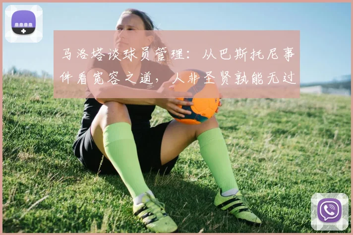 马洛塔谈球员管理：从巴斯托尼事件看宽容之道，人非圣贤孰能无过
